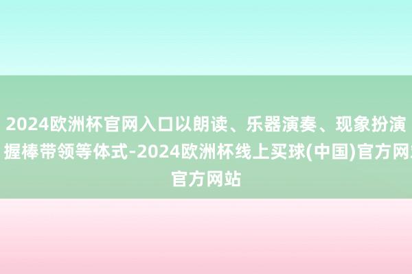 2024欧洲杯官网入口以朗读、乐器演奏、现象扮演、握棒带领等体式-2024欧洲杯线上买球(中国)官方网站