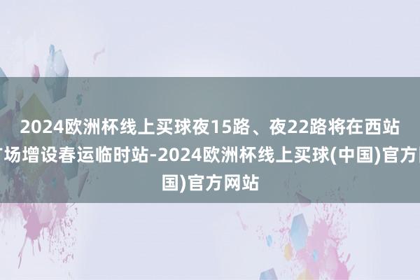 2024欧洲杯线上买球夜15路、夜22路将在西站北广场增设春运临时站-2024欧洲杯线上买球(中国)官方网站
