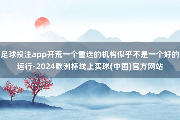 足球投注app开荒一个重迭的机构似乎不是一个好的运行-2024欧洲杯线上买球(中国)官方网站