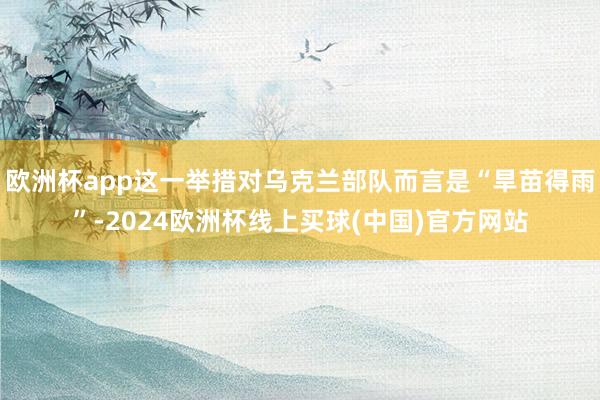 欧洲杯app这一举措对乌克兰部队而言是“旱苗得雨”-2024欧洲杯线上买球(中国)官方网站