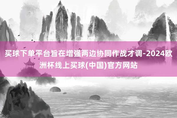 买球下单平台旨在增强两边协同作战才调-2024欧洲杯线上买球(中国)官方网站