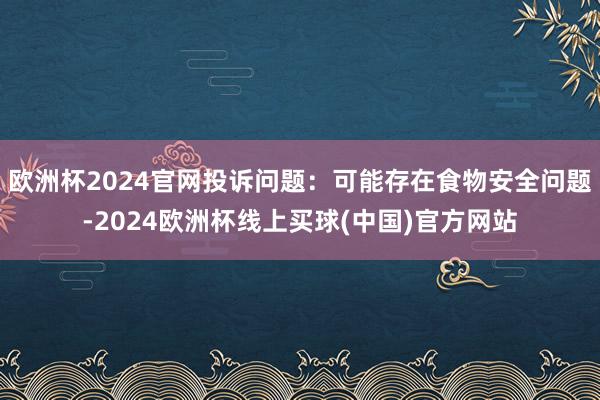 欧洲杯2024官网投诉问题：可能存在食物安全问题-2024欧洲杯线上买球(中国)官方网站