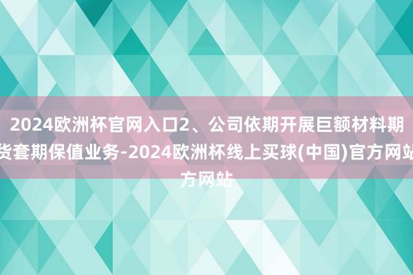 2024欧洲杯官网入口2、公司依期开展巨额材料期货套期保值业务-2024欧洲杯线上买球(中国)官方网站