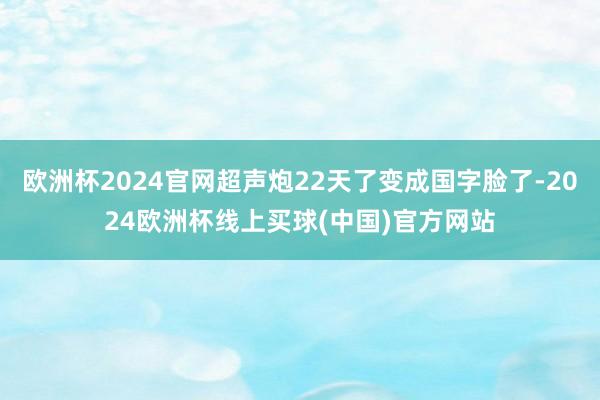 欧洲杯2024官网超声炮22天了变成国字脸了-2024欧洲杯线上买球(中国)官方网站