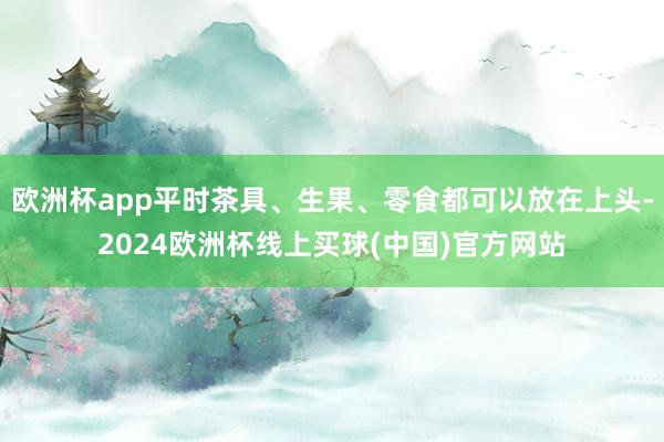 欧洲杯app平时茶具、生果、零食都可以放在上头-2024欧洲杯线上买球(中国)官方网站