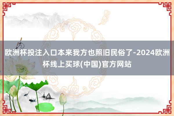 欧洲杯投注入口本来我方也照旧民俗了-2024欧洲杯线上买球(中国)官方网站
