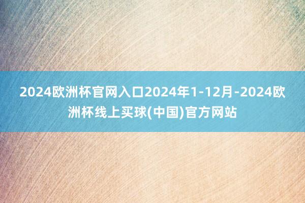 2024欧洲杯官网入口2024年1-12月-2024欧洲杯线上买球(中国)官方网站