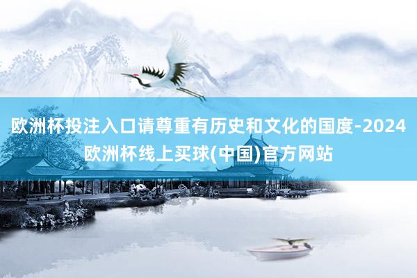 欧洲杯投注入口请尊重有历史和文化的国度-2024欧洲杯线上买球(中国)官方网站