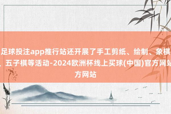 足球投注app推行站还开展了手工剪纸、绘制、象棋、五子棋等活动-2024欧洲杯线上买球(中国)官方网站