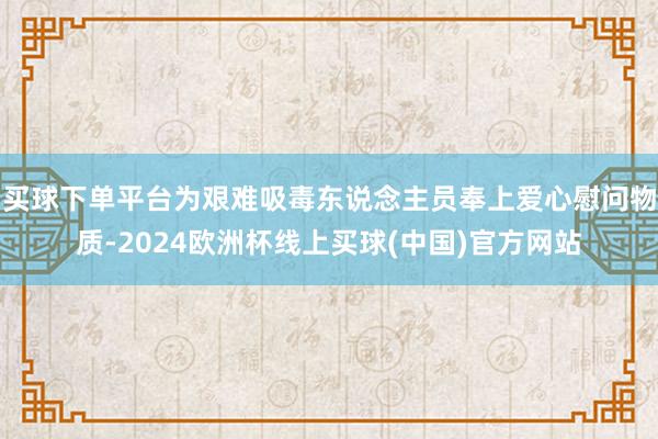买球下单平台为艰难吸毒东说念主员奉上爱心慰问物质-2024欧洲杯线上买球(中国)官方网站