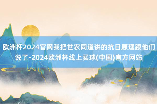 欧洲杯2024官网我把世农同道讲的抗日原理跟他们说了-2024欧洲杯线上买球(中国)官方网站