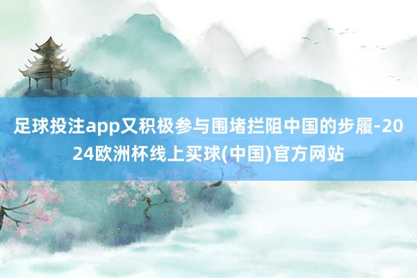 足球投注app又积极参与围堵拦阻中国的步履-2024欧洲杯线上买球(中国)官方网站