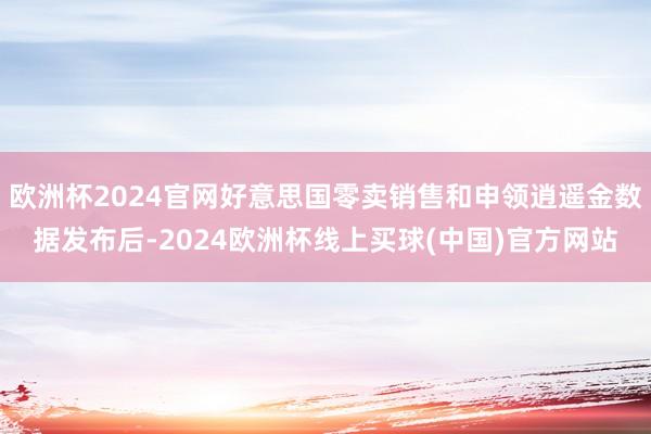 欧洲杯2024官网好意思国零卖销售和申领逍遥金数据发布后-2024欧洲杯线上买球(中国)官方网站