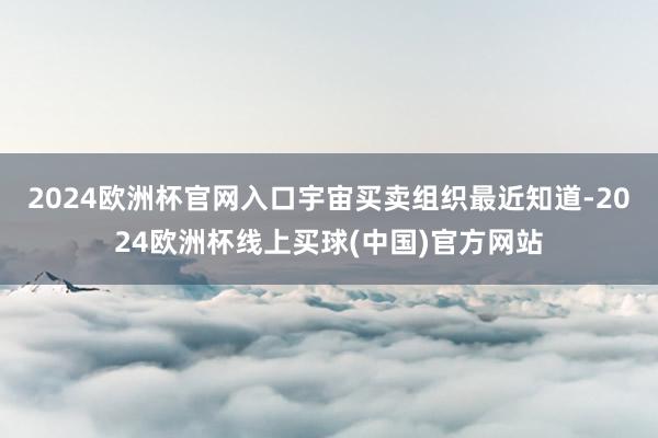 2024欧洲杯官网入口宇宙买卖组织最近知道-2024欧洲杯线上买球(中国)官方网站