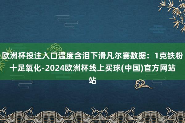欧洲杯投注入口温度含泪下滑凡尔赛数据：1克铁粉十足氧化-2024欧洲杯线上买球(中国)官方网站