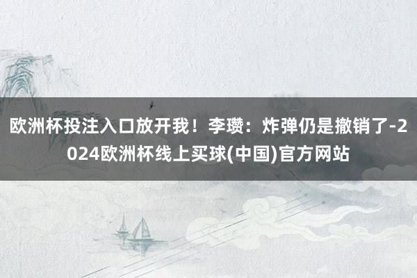 欧洲杯投注入口放开我！李瓒：炸弹仍是撤销了-2024欧洲杯线上买球(中国)官方网站
