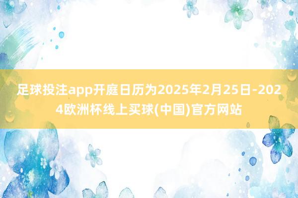 足球投注app开庭日历为2025年2月25日-2024欧洲杯线上买球(中国)官方网站