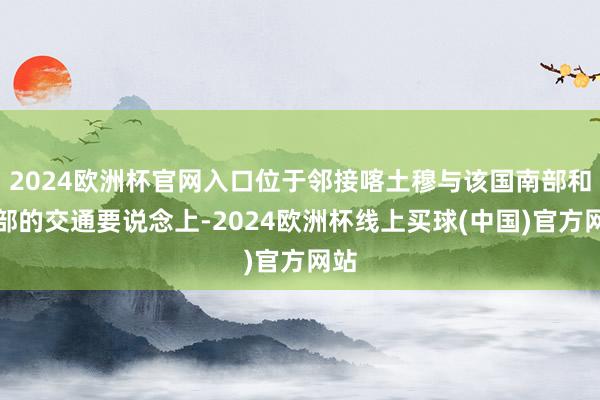 2024欧洲杯官网入口位于邻接喀土穆与该国南部和西部的交通要说念上-2024欧洲杯线上买球(中国)官方网站