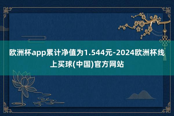 欧洲杯app累计净值为1.544元-2024欧洲杯线上买球(中国)官方网站