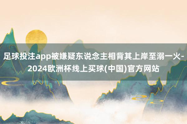 足球投注app被嫌疑东说念主相背其上岸至溺一火-2024欧洲杯线上买球(中国)官方网站