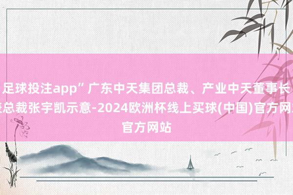 足球投注app”广东中天集团总裁、产业中天董事长兼总裁张宇凯示意-2024欧洲杯线上买球(中国)官方网站