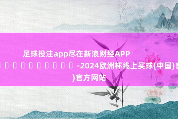 足球投注app尽在新浪财经APP            													-2024欧洲杯线上买球(中国)官方网站