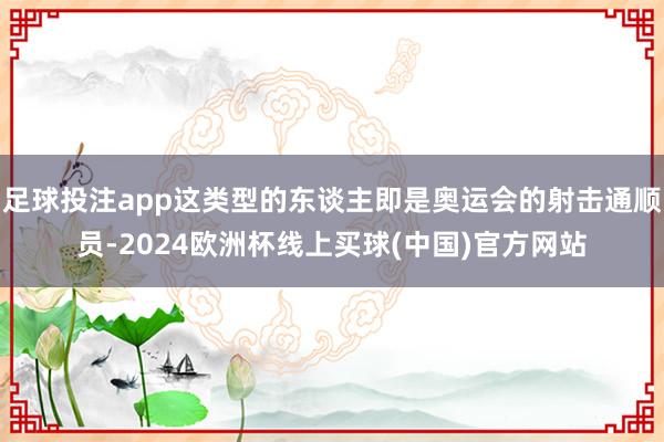 足球投注app这类型的东谈主即是奥运会的射击通顺员-2024欧洲杯线上买球(中国)官方网站