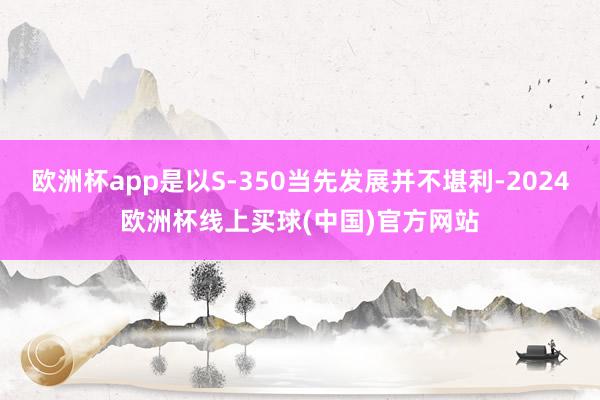 欧洲杯app是以S-350当先发展并不堪利-2024欧洲杯线上买球(中国)官方网站