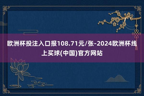 欧洲杯投注入口报108.71元/张-2024欧洲杯线上买球(中国)官方网站