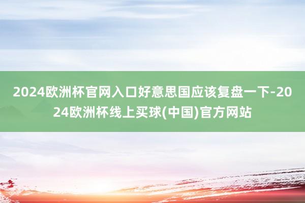 2024欧洲杯官网入口好意思国应该复盘一下-2024欧洲杯线上买球(中国)官方网站
