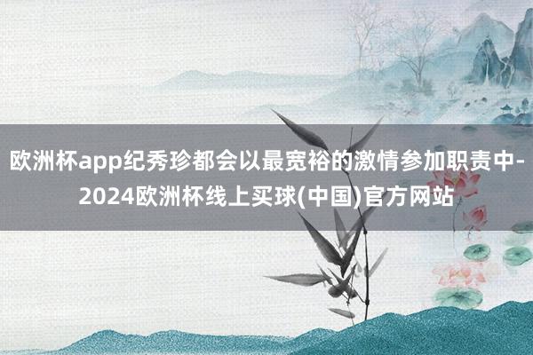 欧洲杯app纪秀珍都会以最宽裕的激情参加职责中-2024欧洲杯线上买球(中国)官方网站