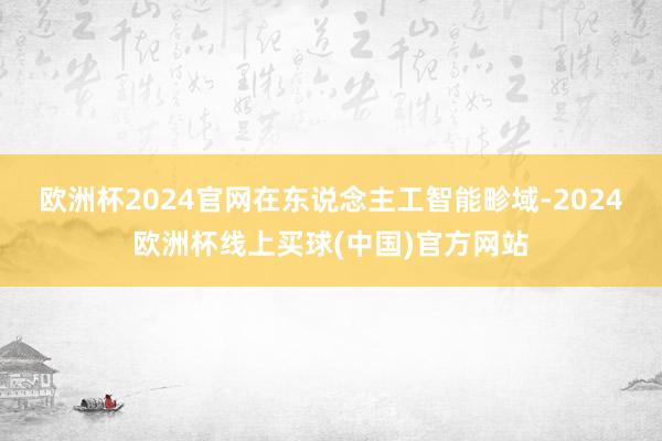 欧洲杯2024官网　　在东说念主工智能畛域-2024欧洲杯线上买球(中国)官方网站