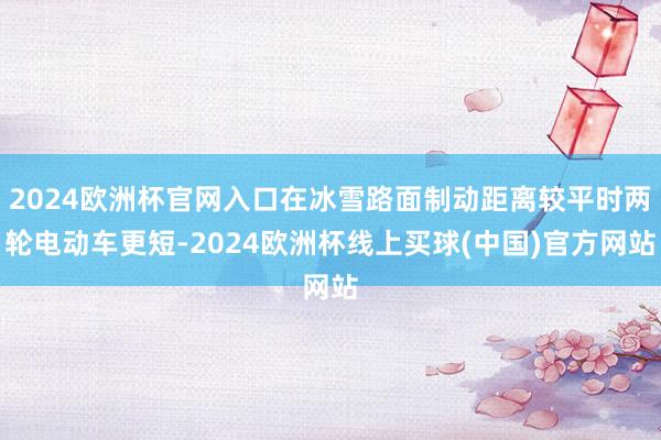2024欧洲杯官网入口在冰雪路面制动距离较平时两轮电动车更短-2024欧洲杯线上买球(中国)官方网站