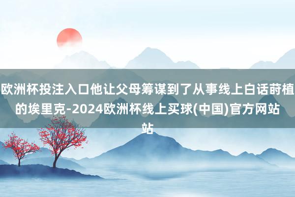 欧洲杯投注入口他让父母筹谋到了从事线上白话莳植的埃里克-2024欧洲杯线上买球(中国)官方网站