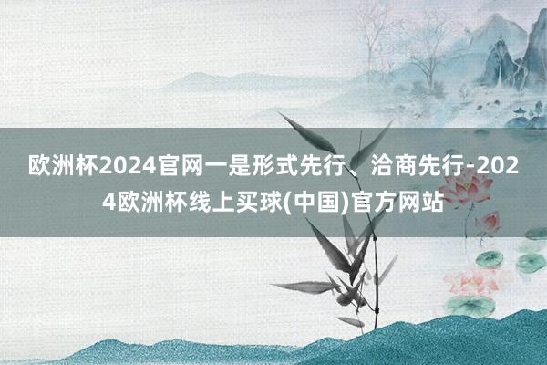 欧洲杯2024官网一是形式先行、洽商先行-2024欧洲杯线上买球(中国)官方网站