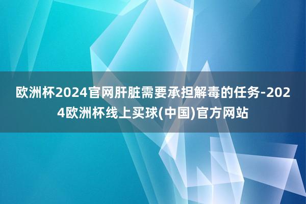 欧洲杯2024官网肝脏需要承担解毒的任务-2024欧洲杯线上买球(中国)官方网站