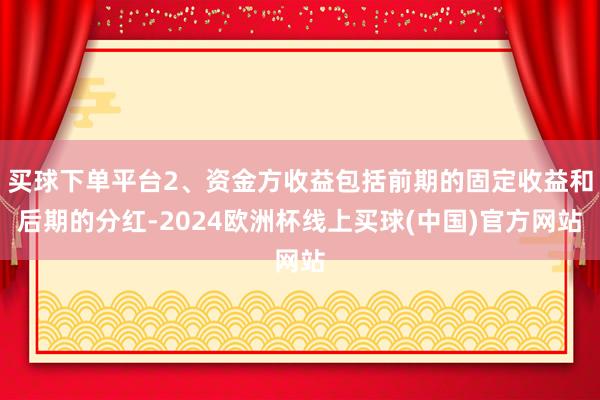 买球下单平台2、资金方收益包括前期的固定收益和后期的分红-2024欧洲杯线上买球(中国)官方网站