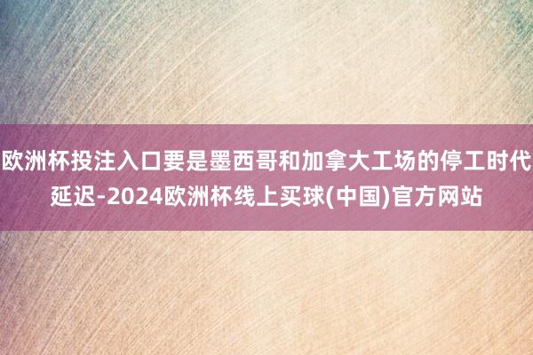 欧洲杯投注入口要是墨西哥和加拿大工场的停工时代延迟-2024欧洲杯线上买球(中国)官方网站