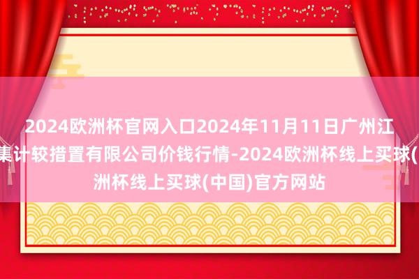 2024欧洲杯官网入口2024年11月11日广州江南果菜批发市集计较措置有限公司价钱行情-2024欧洲杯线上买球(中国)官方网站