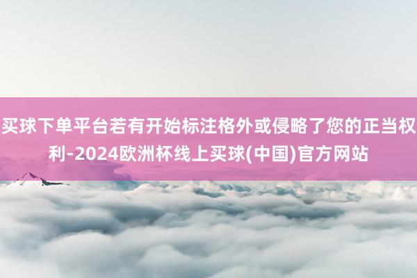 买球下单平台若有开始标注格外或侵略了您的正当权利-2024欧洲杯线上买球(中国)官方网站