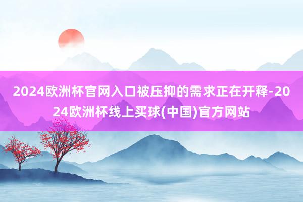 2024欧洲杯官网入口被压抑的需求正在开释-2024欧洲杯线上买球(中国)官方网站