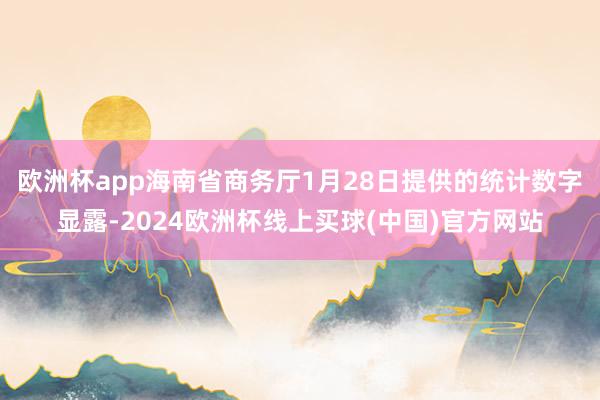 欧洲杯app海南省商务厅1月28日提供的统计数字显露-2024欧洲杯线上买球(中国)官方网站