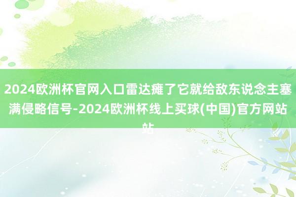 2024欧洲杯官网入口雷达瘫了它就给敌东说念主塞满侵略信号-2024欧洲杯线上买球(中国)官方网站