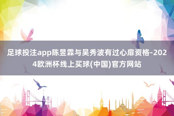 足球投注app陈昱霖与吴秀波有过心扉资格-2024欧洲杯线上买球(中国)官方网站