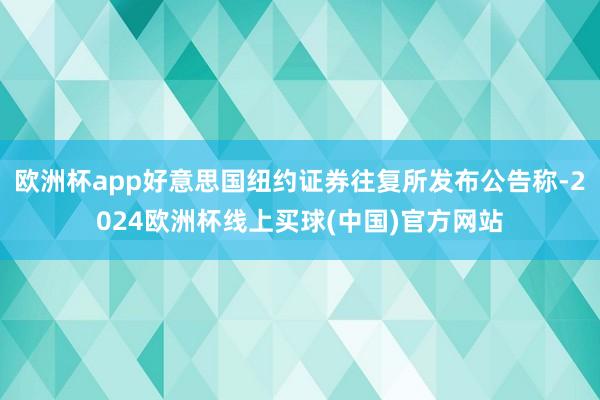 欧洲杯app好意思国纽约证券往复所发布公告称-2024欧洲杯线上买球(中国)官方网站