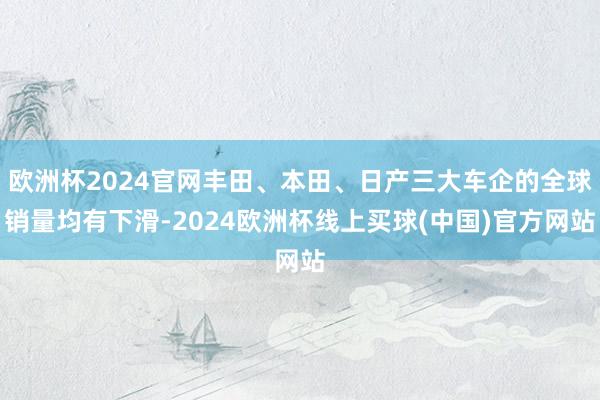 欧洲杯2024官网丰田、本田、日产三大车企的全球销量均有下滑-2024欧洲杯线上买球(中国)官方网站