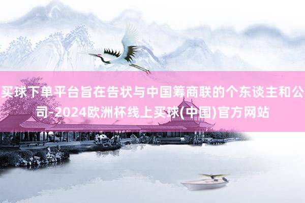 买球下单平台旨在告状与中国筹商联的个东谈主和公司-2024欧洲杯线上买球(中国)官方网站