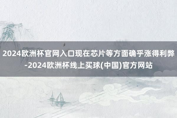2024欧洲杯官网入口现在芯片等方面确乎涨得利弊-2024欧洲杯线上买球(中国)官方网站