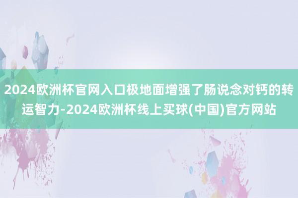 2024欧洲杯官网入口极地面增强了肠说念对钙的转运智力-2024欧洲杯线上买球(中国)官方网站