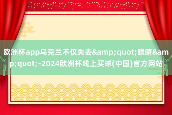欧洲杯app乌克兰不仅失去&quot;眼睛&quot;-2024欧洲杯线上买球(中国)官方网站